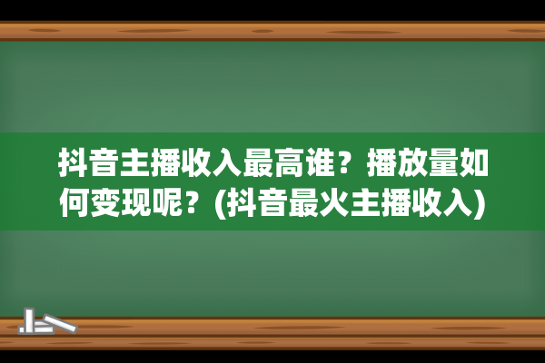 抖音主播收入最高谁？播放量如何变现呢？(抖音最火主播收入)