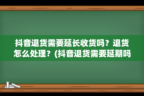 抖音退货需要延长收货吗？退货怎么处理？(抖音退货需要延期吗)