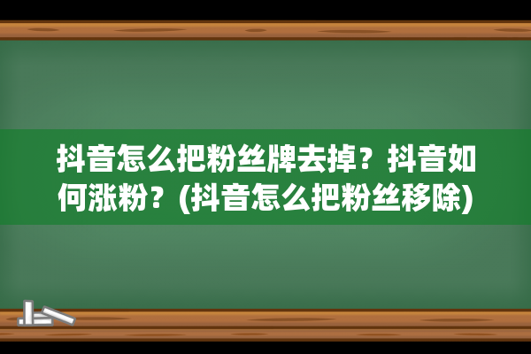 抖音怎么把粉丝牌去掉？抖音如何涨粉？(抖音怎么把粉丝移除)