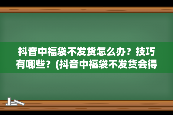 抖音中福袋不发货怎么办？技巧有哪些？(抖音中福袋不发货会得到赔偿吗)