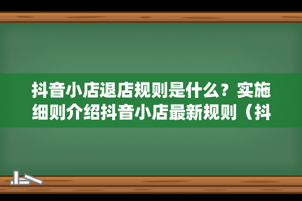 抖音小店退店规则是什么？实施细则介绍抖音小店最新规则（抖音小店入口）(抖音小店退店规则是什么)