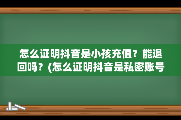 怎么证明抖音是小孩充值？能退回吗？(怎么证明抖音是私密账号)