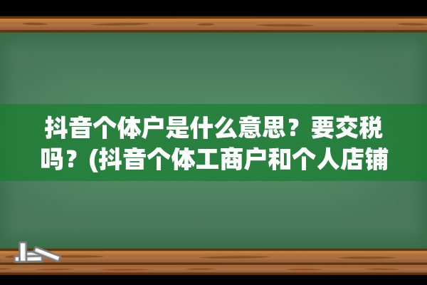 抖音个体户是什么意思？要交税吗？(抖音个体工商户和个人店铺的区别)