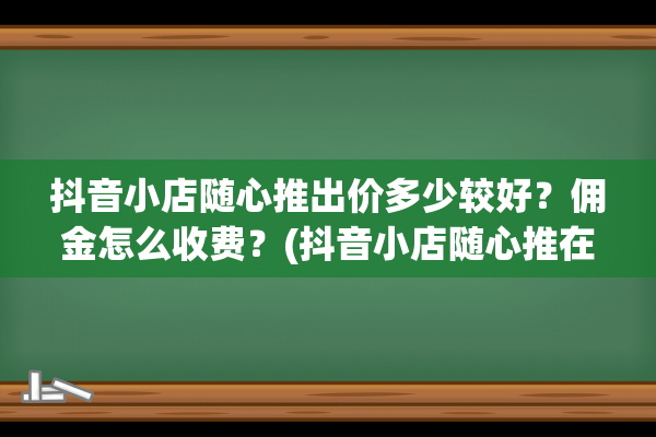 抖音小店随心推出价多少较好？佣金怎么收费？(抖音小店随心推在哪里看数据)