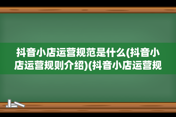 抖音小店运营规范是什么(抖音小店运营规则介绍)(抖音小店运营规范)