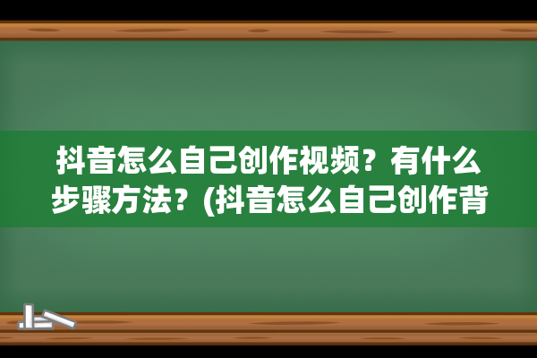 抖音怎么自己创作视频？有什么步骤方法？(抖音怎么自己创作背景音乐)