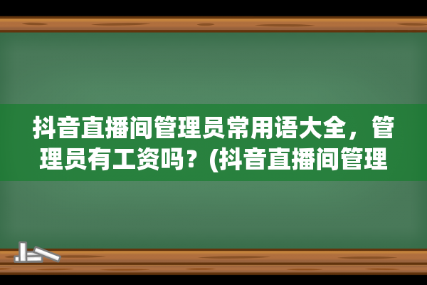 抖音直播间管理员常用语大全，管理员有工资吗？(抖音直播间管理员怎么设置)