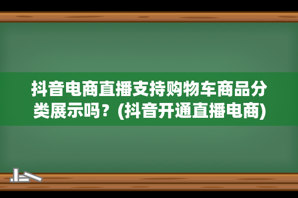 抖音电商直播支持购物车商品分类展示吗？(抖音开通直播电商)