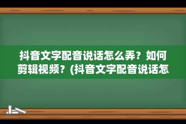 抖音文字配音说话怎么弄？如何剪辑视频？(抖音文字配音说话怎么没有了)