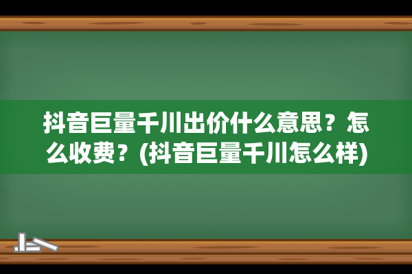 抖音巨量千川出价什么意思？怎么收费？(抖音巨量千川怎么样)