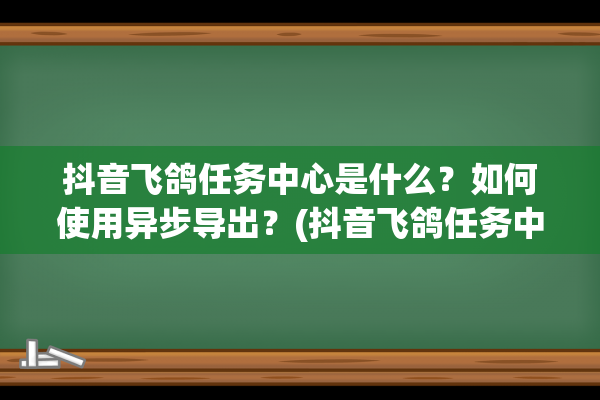 抖音飞鸽任务中心是什么？如何使用异步导出？(抖音飞鸽任务中心怎么进)