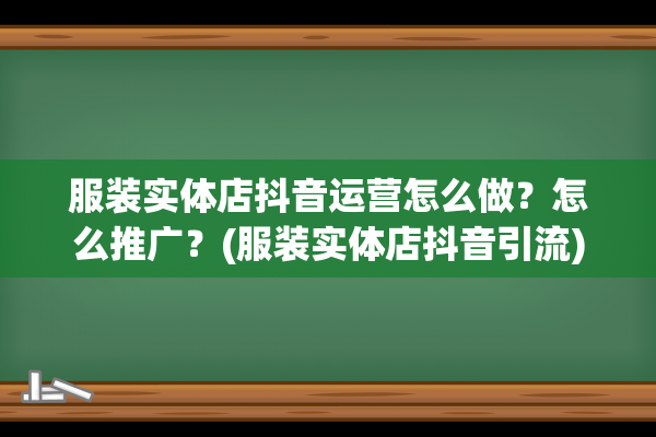 服装实体店抖音运营怎么做？怎么推广？(服装实体店抖音引流)