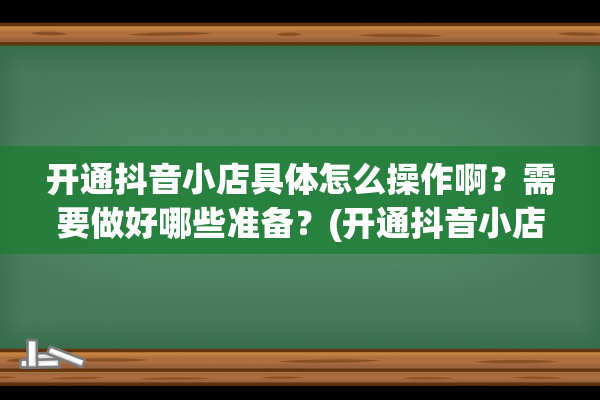 开通抖音小店具体怎么操作啊？需要做好哪些准备？(开通抖音小店具体流程图)