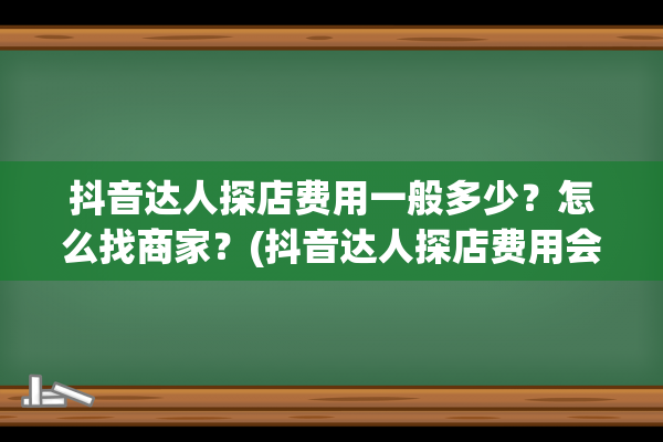 抖音达人探店费用一般多少？怎么找商家？(抖音达人探店费用会计分录)