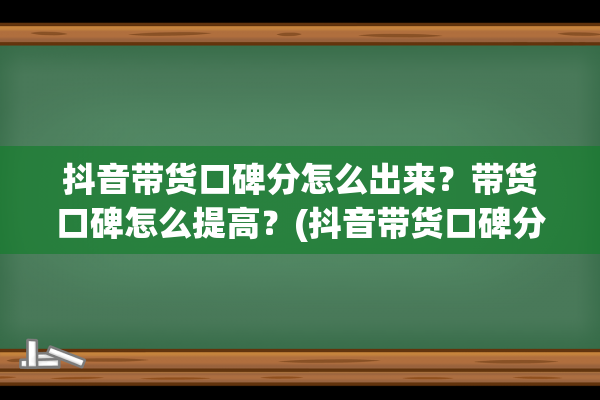 抖音带货口碑分怎么出来？带货口碑怎么提高？(抖音带货口碑分怎么提升)