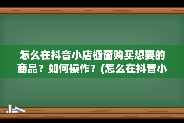 怎么在抖音小店橱窗购买想要的商品？如何操作？(怎么在抖音小店卖美版iPhone)