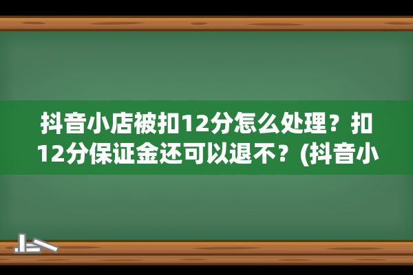 抖音小店被扣12分怎么处理？扣12分保证金还可以退不？(抖音小店被扣12分怎么处理)