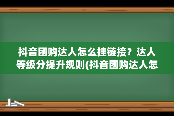 抖音团购达人怎么挂链接？达人等级分提升规则(抖音团购达人怎么升级)