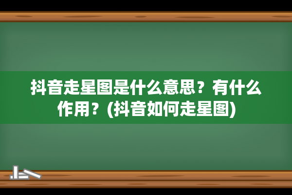 抖音走星图是什么意思？有什么作用？(抖音如何走星图)