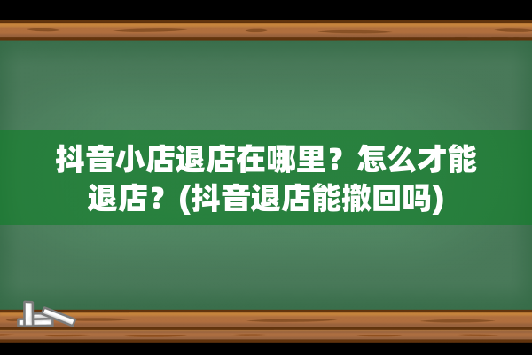 抖音小店退店在哪里？怎么才能退店？(抖音退店能撤回吗)