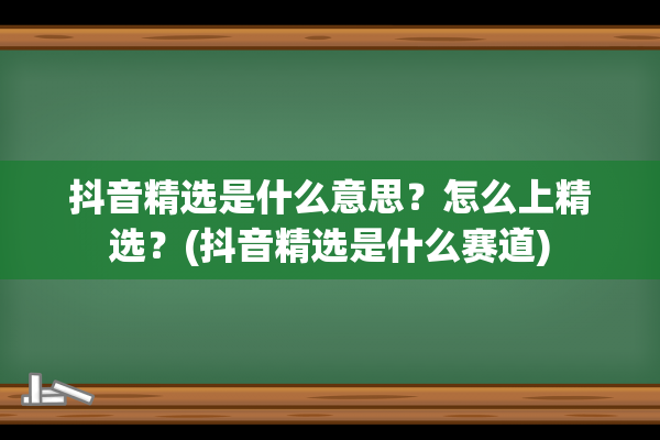 抖音精选是什么意思？怎么上精选？(抖音精选是什么赛道)