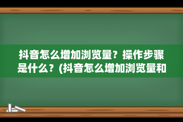 抖音怎么增加浏览量？操作步骤是什么？(抖音怎么增加浏览量和点赞量免费)