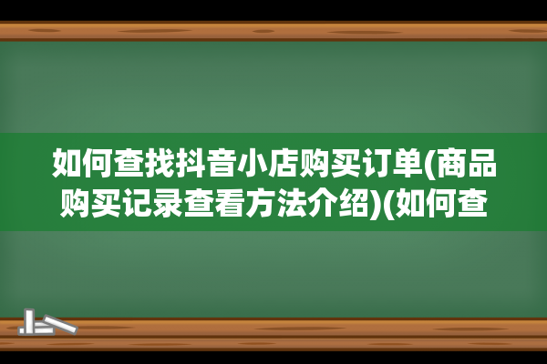 如何查找抖音小店购买订单(商品购买记录查看方法介绍)(如何查找抖音小程序)