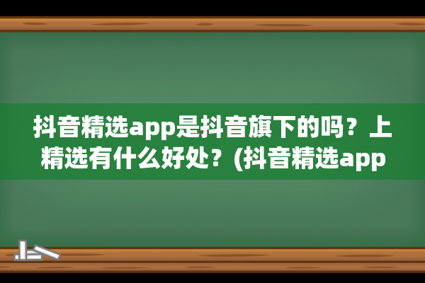 抖音精选app是抖音旗下的吗？上精选有什么好处？(抖音精选app是抖音吗)