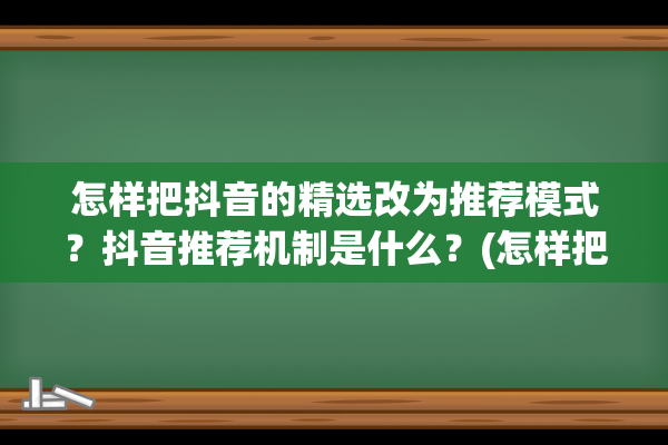 怎样把抖音的精选改为推荐模式？抖音推荐机制是什么？(怎样把抖音的精选换成推荐视频)