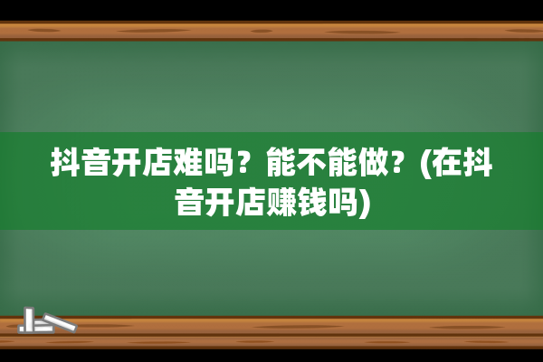 抖音开店难吗？能不能做？(在抖音开店赚钱吗)