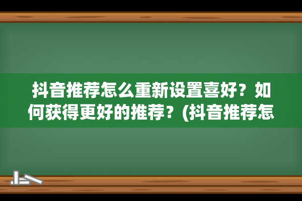 抖音推荐怎么重新设置喜好？如何获得更好的推荐？(抖音推荐怎么重新设置种类)