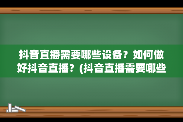 抖音直播需要哪些设备？如何做好抖音直播？(抖音直播需要哪些软件)