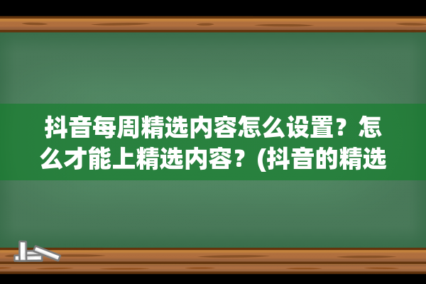 抖音每周精选内容怎么设置？怎么才能上精选内容？(抖音的精选是怎么来的)