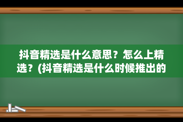 抖音精选是什么意思？怎么上精选？(抖音精选是什么时候推出的)