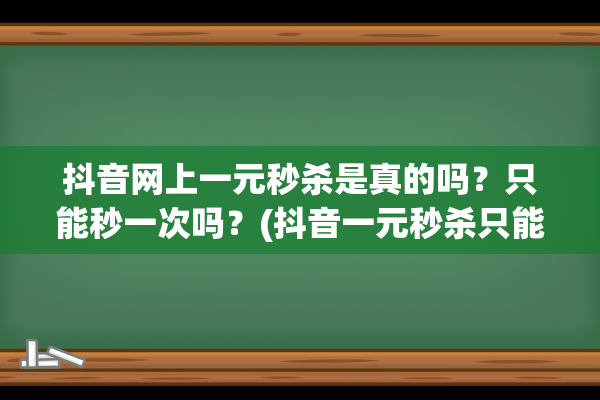 抖音网上一元秒杀是真的吗？只能秒一次吗？(抖音一元秒杀只能秒一次吗)