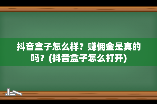 抖音盒子怎么样？赚佣金是真的吗？(抖音盒子怎么打开)