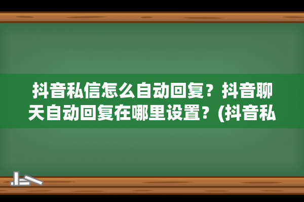 抖音私信怎么自动回复？抖音聊天自动回复在哪里设置？(抖音私信怎么自动回复链接)