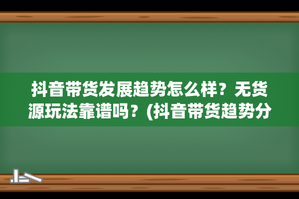 抖音带货发展趋势怎么样？无货源玩法靠谱吗？(抖音带货趋势分析)