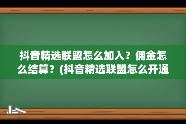 抖音精选联盟怎么加入？佣金怎么结算？(抖音精选联盟怎么开通)