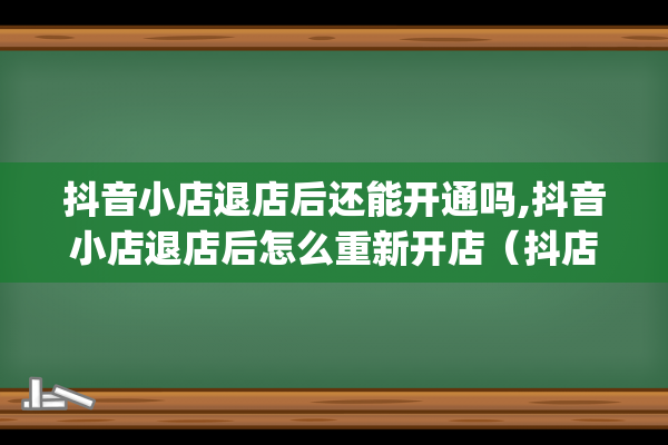 抖音小店退店后还能开通吗,抖音小店退店后怎么重新开店（抖店被清退多久能重新申请）(抖音小店退店后还能重新开吗)