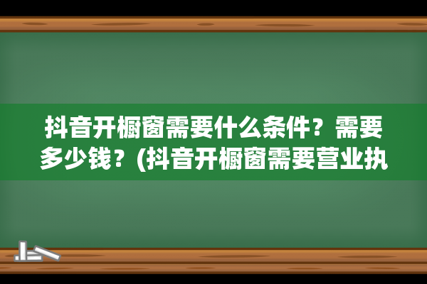 抖音开橱窗需要什么条件？需要多少钱？(抖音开橱窗需要营业执照吗)