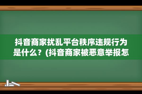 抖音商家扰乱平台秩序违规行为是什么？(抖音商家被恶意举报怎么办)