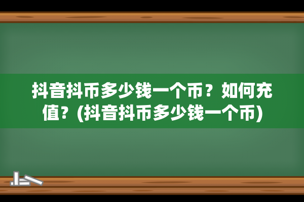 抖音抖币多少钱一个币？如何充值？(抖音抖币多少钱一个币)