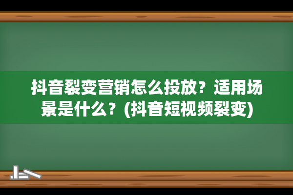 抖音裂变营销怎么投放？适用场景是什么？(抖音短视频裂变)