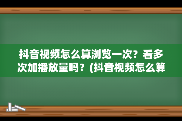 抖音视频怎么算浏览一次？看多次加播放量吗？(抖音视频怎么算原创)