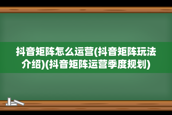 抖音矩阵怎么运营(抖音矩阵玩法介绍)(抖音矩阵运营季度规划)