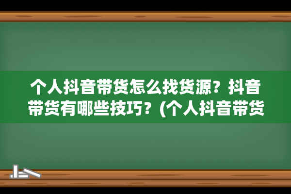 个人抖音带货怎么找货源？抖音带货有哪些技巧？(个人抖音带货怎么做)