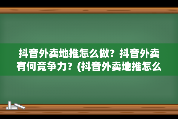 抖音外卖地推怎么做？抖音外卖有何竞争力？(抖音外卖地推怎么加入)