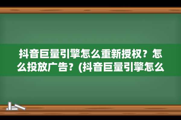 抖音巨量引擎怎么重新授权？怎么投放广告？(抖音巨量引擎怎么投放广告)