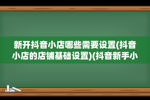 新开抖音小店哪些需要设置(抖音小店的店铺基础设置)(抖音新手小店)